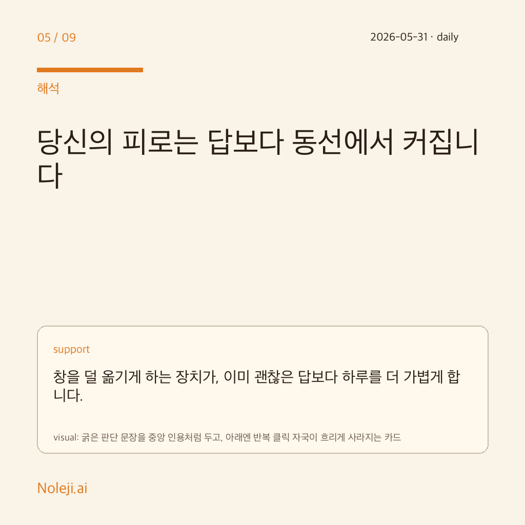 카드 5 (해석): 당신의 피로는 답보다 동선에서 커집니다 — 창을 덜 옮기게 하는 장치가, 이미 괜찮은 답보다 하루를 더 가볍게 합니다.