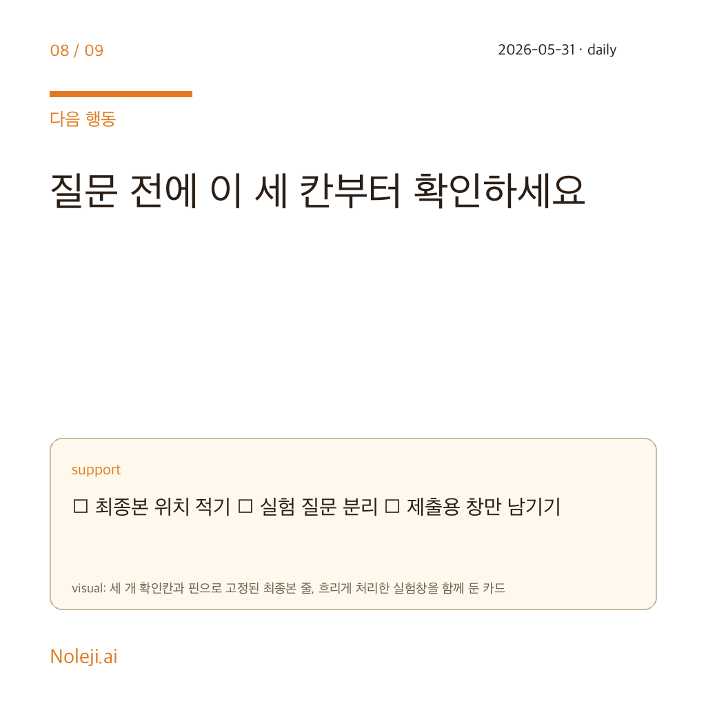 카드 8 (action): 질문 전에 이 세 칸부터 확인하세요 — □ 최종본 위치 적기 □ 실험 질문 분리 □ 제출용 창만 남기기