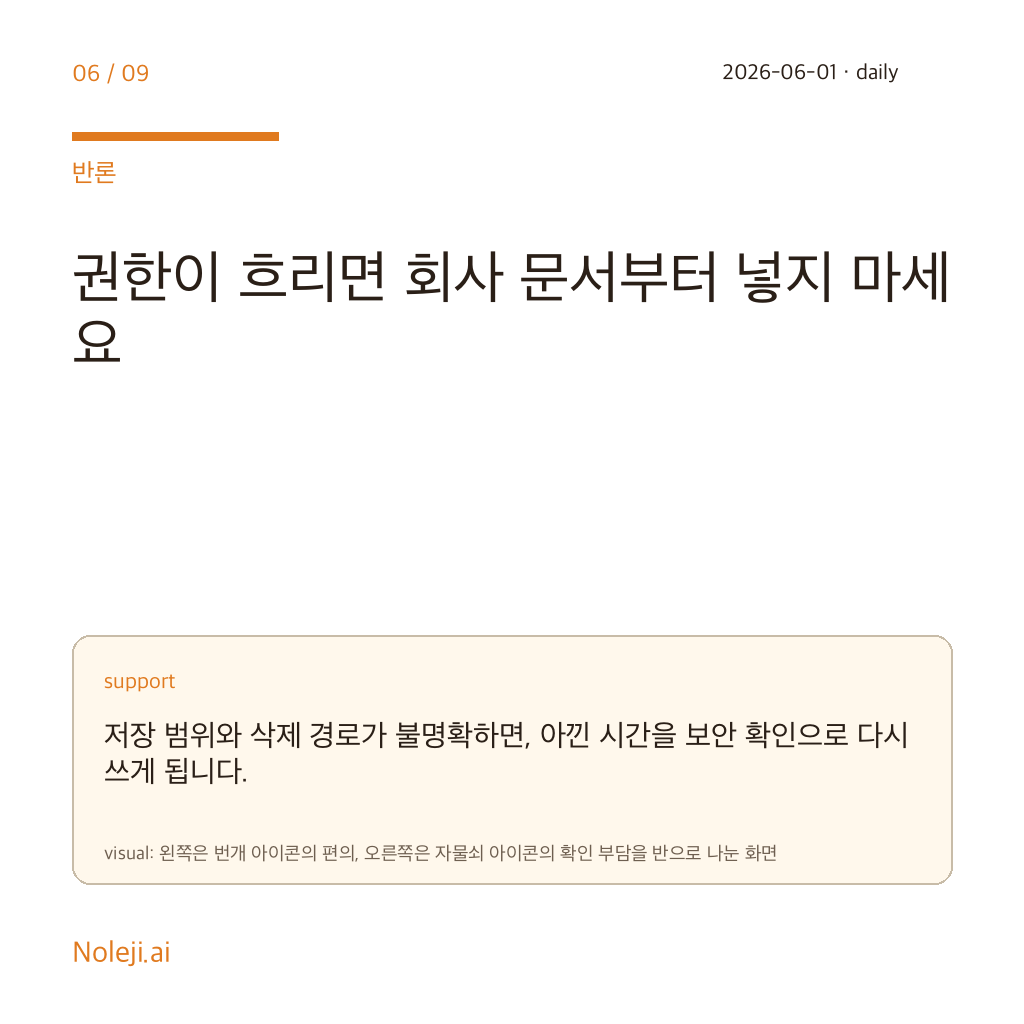 카드 6 (counterpoint): 권한이 흐리면 회사 문서부터 넣지 마세요 — 저장 범위와 삭제 경로가 불명확하면, 아낀 시간을 보안 확인으로 다시 쓰게 됩니다.