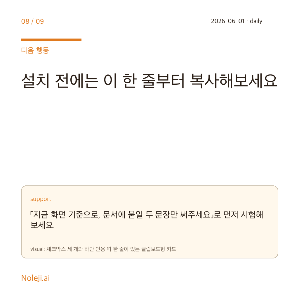 카드 8 (action): 설치 전에는 이 한 줄부터 복사해보세요 — 「지금 화면 기준으로, 문서에 붙일 두 문장만 써주세요」로 먼저 시험해보세요.