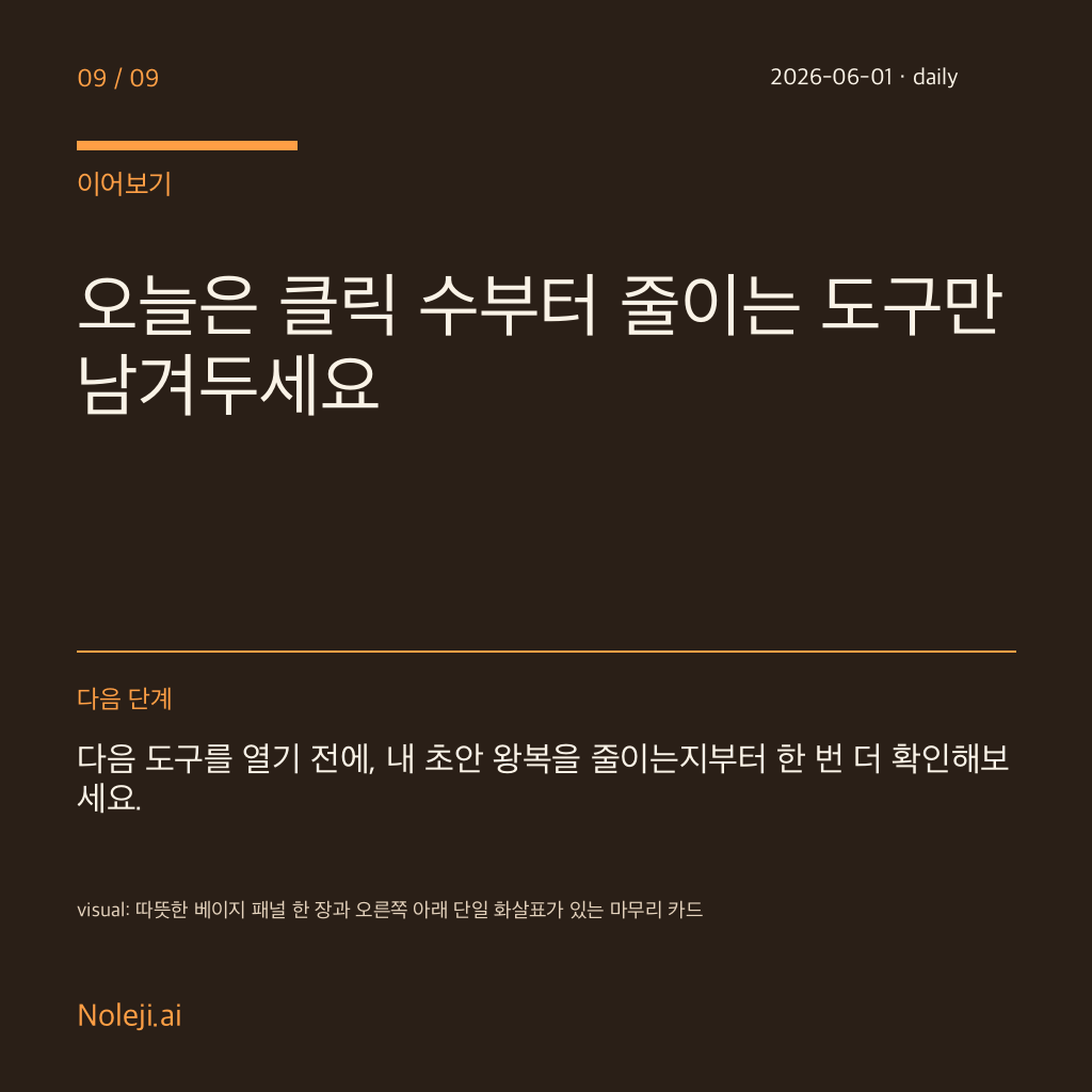 카드 9 (정리): 오늘은 클릭 수부터 줄이는 도구만 남겨두세요 — 다음 도구를 열기 전에, 내 초안 왕복을 줄이는지부터 한 번 더 확인해보세요.
