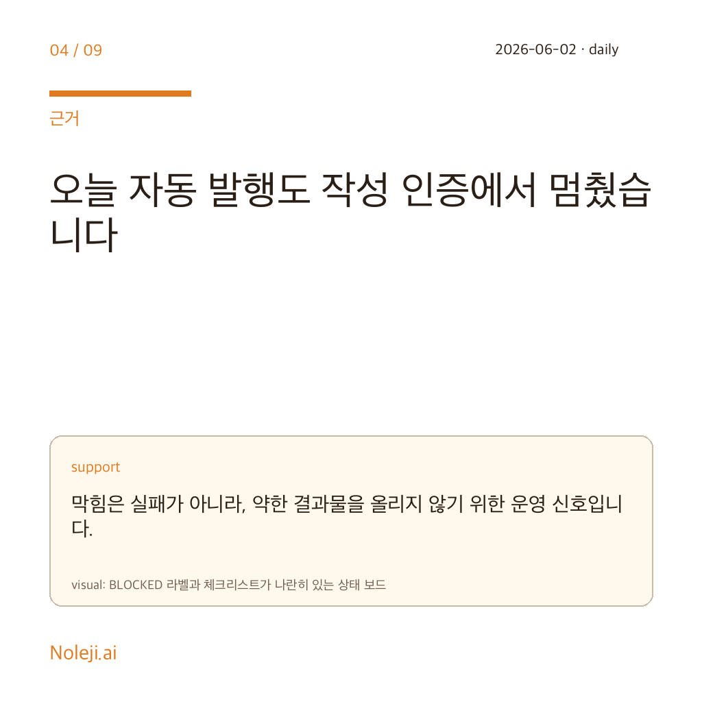 카드 4 (evidence): 오늘 자동 발행도 작성 인증에서 멈췄습니다 — 막힘은 실패가 아니라, 약한 결과물을 올리지 않기 위한 운영 신호입니다.