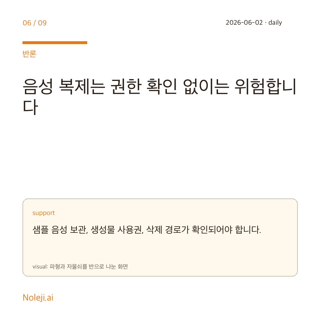 카드 6 (counterpoint): 음성 복제는 권한 확인 없이는 위험합니다 — 예시 음성 보관, 생성물 사용권, 삭제 경로가 확인되어야 합니다.