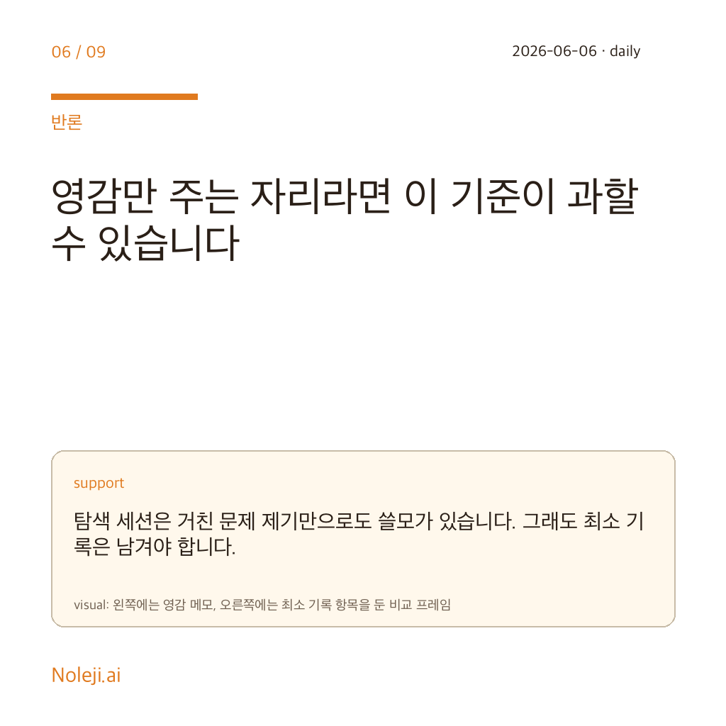 카드 6 (counterpoint): 영감만 주는 자리라면 이 기준이 과할 수 있습니다 — 탐색 세션은 거친 문제 제기만으로도 쓸모가 있습니다. 그래도 최소 기록은 남겨야 합니다.