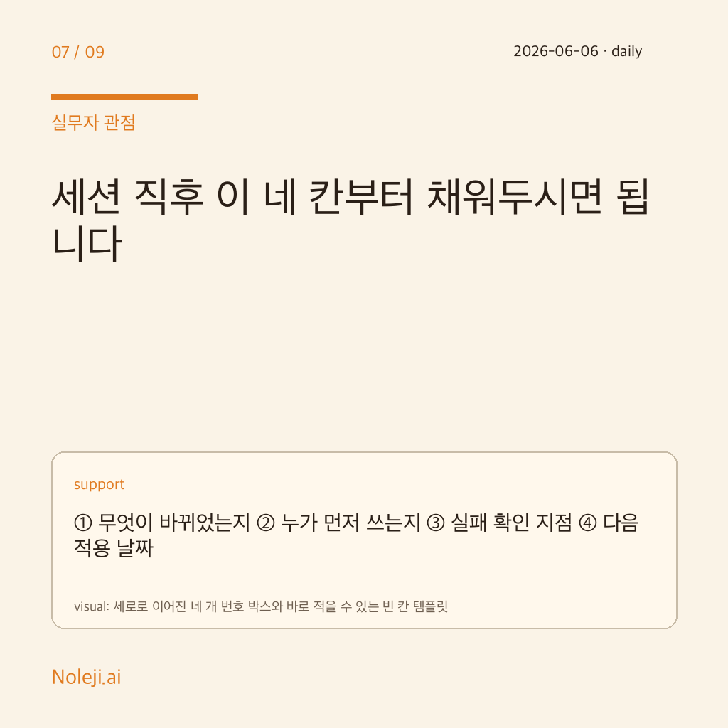 카드 7 (실행 메모): 세션 직후 이 네 칸부터 채워두시면 됩니다 — ① 무엇이 바뀌었는지 ② 누가 먼저 쓰는지 ③ 실패 확인 지점 ④ 다음 적용 날짜