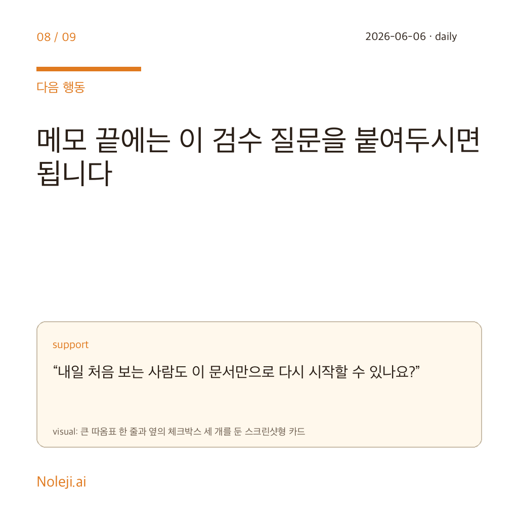카드 8 (action): 메모 끝에는 이 검수 질문을 붙여두시면 됩니다 — “내일 처음 보는 사람도 이 문서만으로 다시 시작할 수 있나요?”