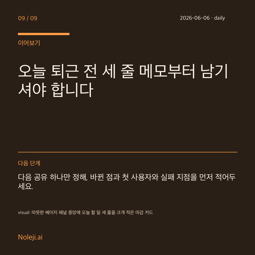 카드 9 (정리): 오늘 퇴근 전 세 줄 메모부터 남기셔야 합니다 — 다음 공유 하나만 정해, 바뀐 점과 첫 사용자와 실패 지점을 먼저 적어두세요.