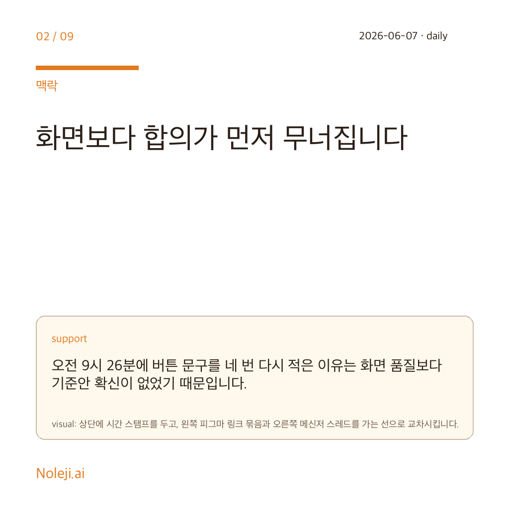 카드 2 (맥락): 화면보다 합의가 먼저 무너집니다 — 오전 9시 26분에 버튼 문구를 네 번 다시 적은 이유는 화면 품질보다 기준안 확신이 없었기 때문입니다.