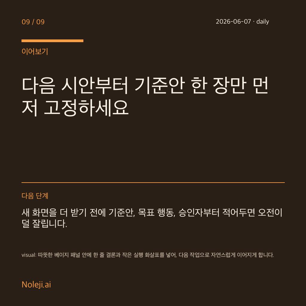 카드 9 (정리): 다음 시안부터 기준안 한 장만 먼저 고정하세요 — 새 화면을 더 받기 전에 기준안, 목표 행동, 승인자부터 적어두면 오전이 덜 잘립니다.