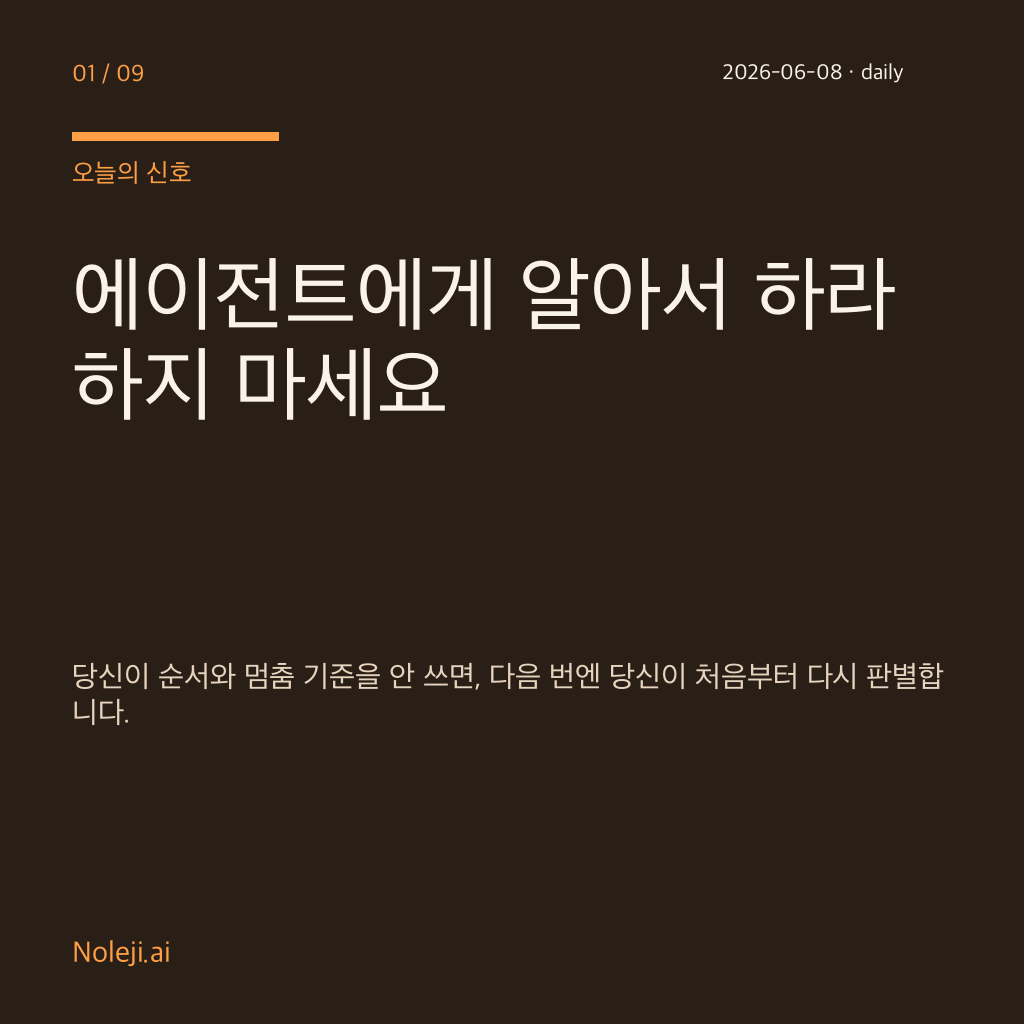 카드 1 (cover): 에이전트에게 알아서 하라 하지 마세요 — 당신이 순서와 멈춤 기준을 안 쓰면, 다음 번엔 당신이 처음부터 다시 판별합니다.