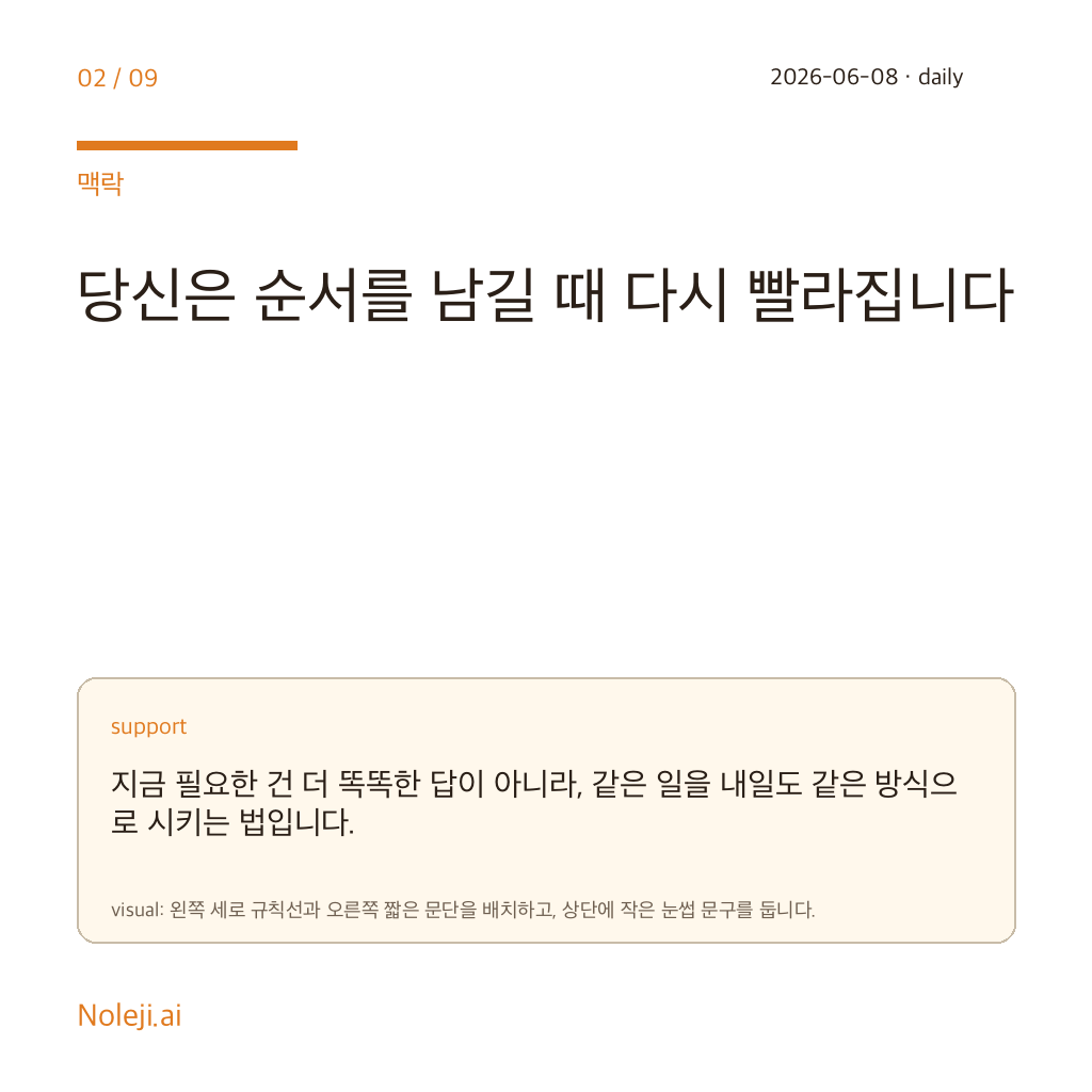 카드 2 (맥락): 당신은 순서를 남길 때 다시 빨라집니다 — 지금 필요한 건 더 똑똑한 답이 아니라, 같은 일을 내일도 같은 방식으로 시키는 법입니다.
