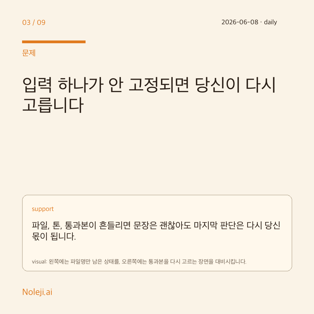 카드 3 (problem): 입력 하나가 안 고정되면 당신이 다시 고릅니다 — 파일, 톤, 통과본이 흔들리면 문장은 괜찮아도 마지막 판단은 다시 당신 몫이 됩니다.