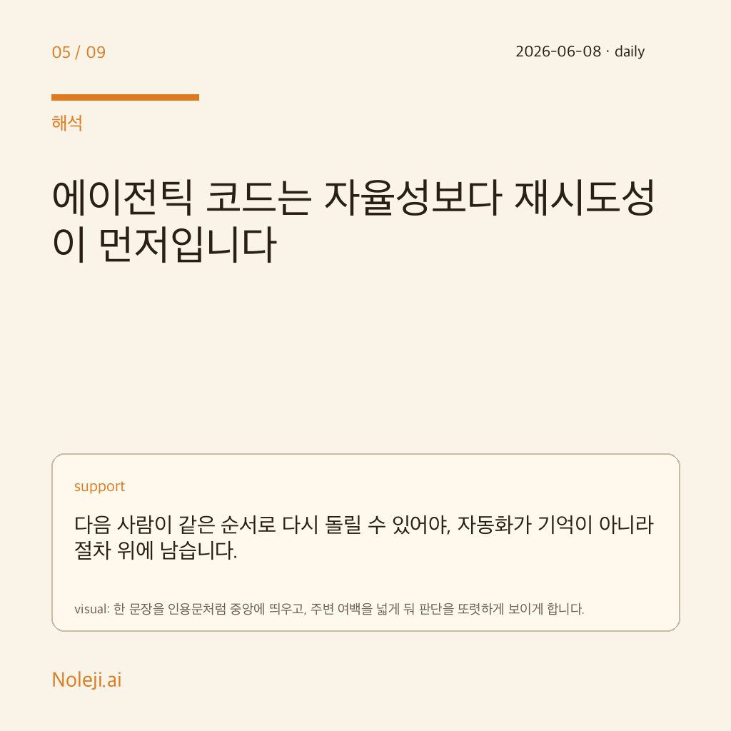 카드 5 (해석): 에이전틱 코드는 자율성보다 재시도성이 먼저입니다 — 다음 사람이 같은 순서로 다시 돌릴 수 있어야, 자동화가 기억이 아니라 절차 위에 남습니다.