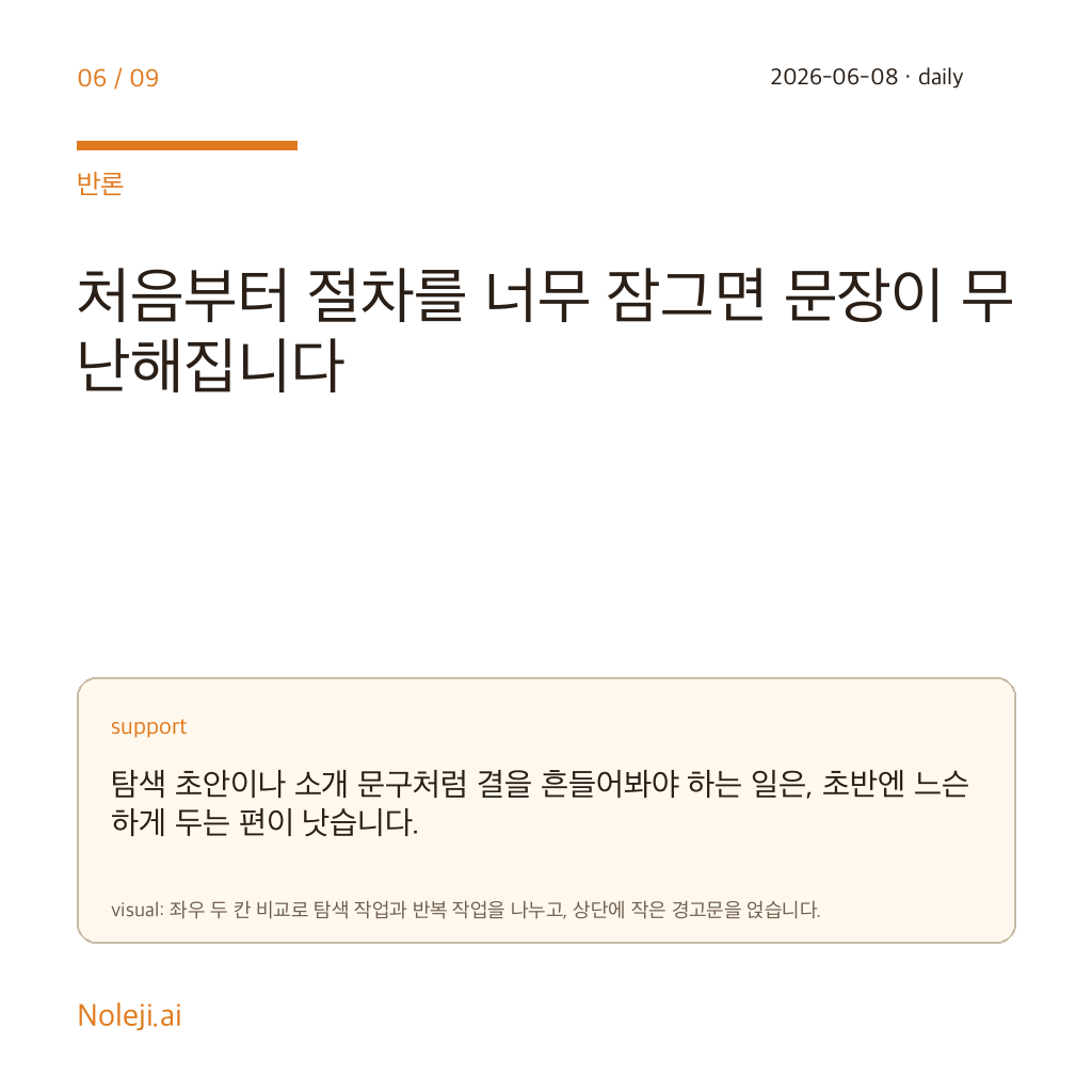 카드 6 (counterpoint): 처음부터 절차를 너무 잠그면 문장이 무난해집니다 — 탐색 초안이나 소개 문구처럼 결을 흔들어봐야 하는 일은, 초반엔 느슨하게 두는 편이 낫습니다.