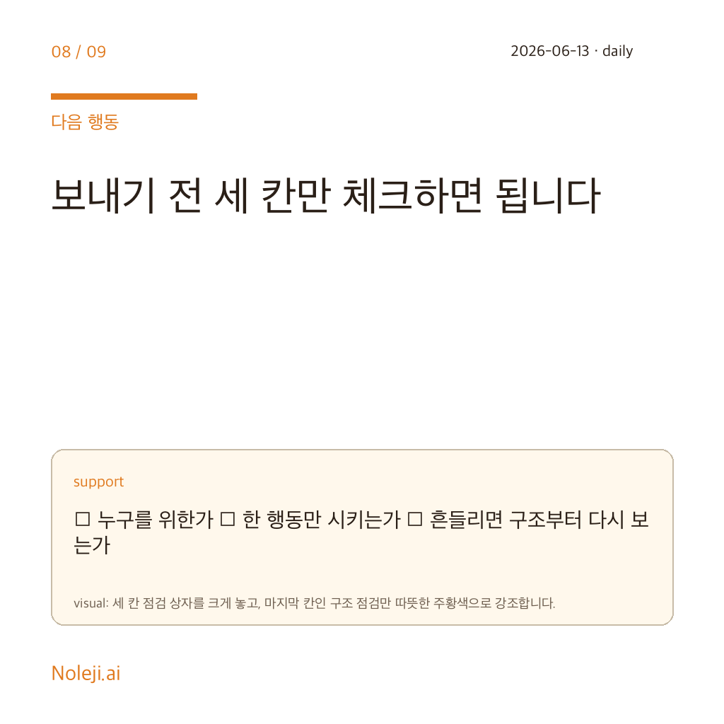카드 8 (action): 보내기 전 세 칸만 체크하면 됩니다 — □ 누구를 위한가 □ 한 행동만 시키는가 □ 흔들리면 구조부터 다시 보는가