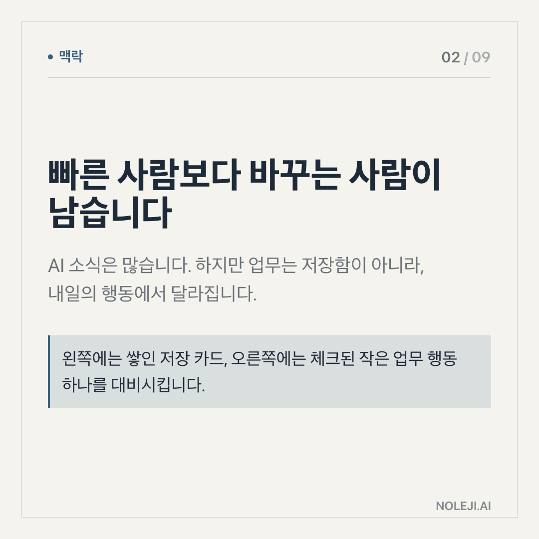 카드 2 (맥락): 빠른 사람보다 바꾸는 사람이 남습니다 — AI 소식은 많습니다. 하지만 업무는 저장함이 아니라, 내일의 행동에서 달라집니다.