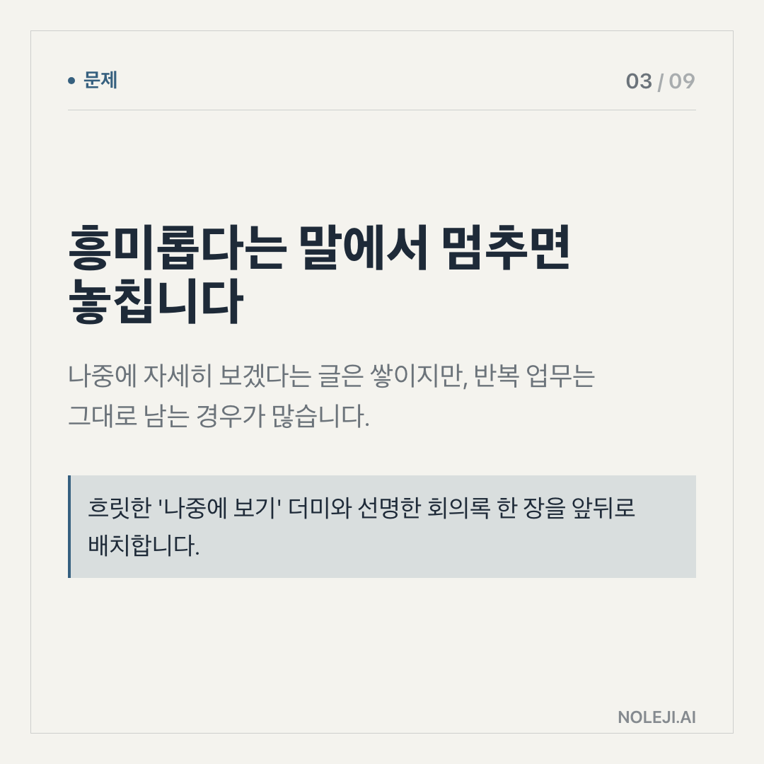 카드 3 (problem): 흥미롭다는 말에서 멈추면 놓칩니다 — 나중에 자세히 보겠다는 글은 쌓이지만, 반복 업무는 그대로 남는 경우가 많습니다.