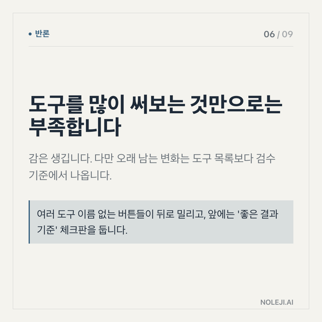 카드 6 (counterpoint): 도구를 많이 써보는 것만으로는 부족합니다 — 감은 생깁니다. 다만 오래 남는 변화는 도구 목록보다 검수 기준에서 나옵니다.