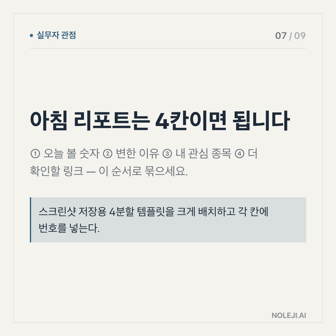 카드 7 (실행 메모): 아침 리포트는 4칸이면 됩니다 — ① 오늘 볼 숫자 ② 변한 이유 ③ 내 관심 종목 ④ 더 확인할 링크 — 이 순서로 묶으세요.