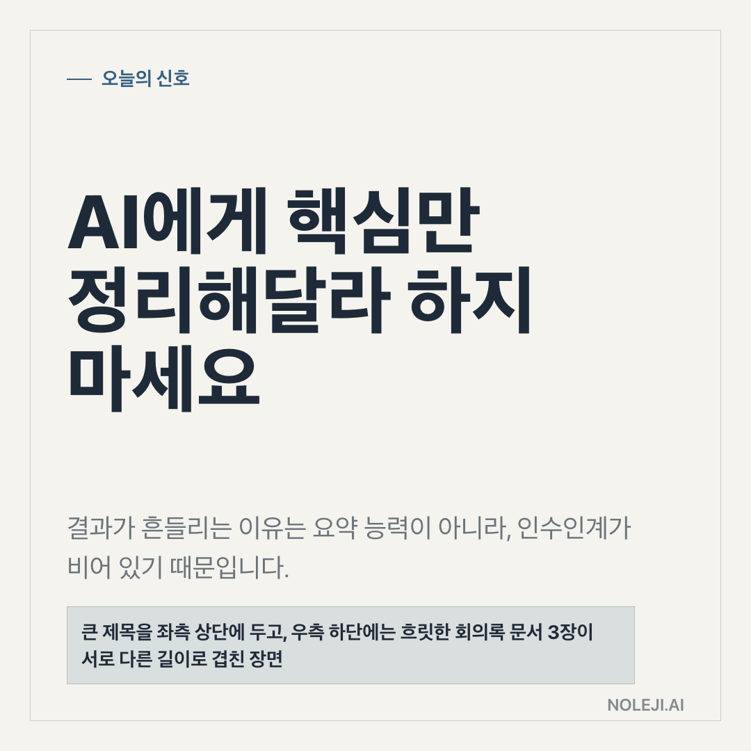 카드 1 (cover): AI에게 핵심만 정리해달라 하지 마세요 — 결과가 흔들리는 이유는 요약 능력이 아니라, 인수인계가 비어 있기 때문입니다.